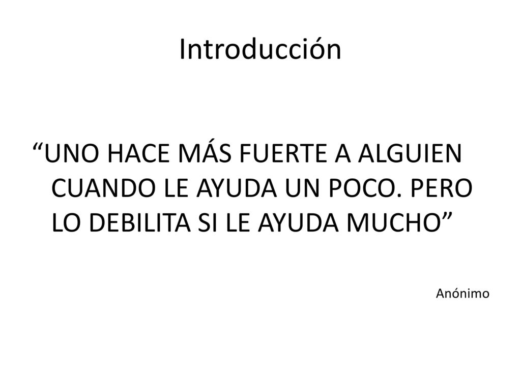 Introducción UNO HACE MÁS FUERTE A ALGUIEN CUANDO LE AYUDA UN POCO. PERO LO DEBILITA SI LE AYUDA MUCHO