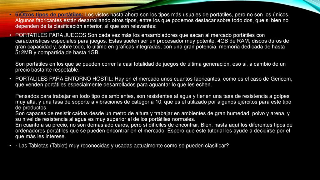 6)Otros tipos de portátiles: Los vistos hasta ahora son los tipos más usuales de portátiles, pero no son los únicos. Algunos fabricantes están desarrollando otros tipos, entre los que podemos destacar sobre todo dos, que si bien no dependen de la clasificación anterior, sí que son relevantes: