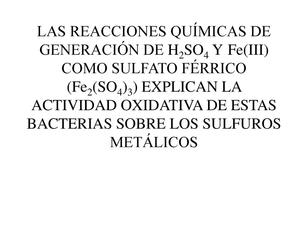 LAS REACCIONES QUÍMICAS DE GENERACIÓN DE H2SO4 Y Fe(III) COMO SULFATO FÉRRICO (Fe2(SO4)3) EXPLICAN LA ACTIVIDAD OXIDATIVA DE ESTAS BACTERIAS SOBRE LOS SULFUROS METÁLICOS