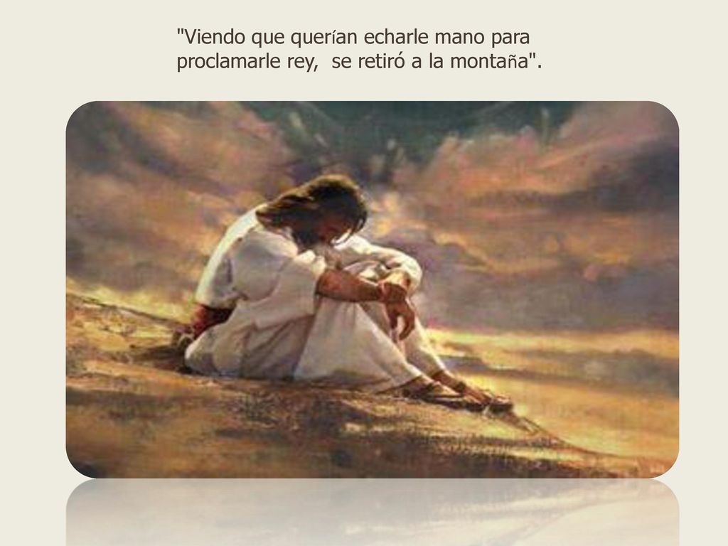 Viendo que querían echarle mano para proclamarle rey, se retiró a la montaña .
