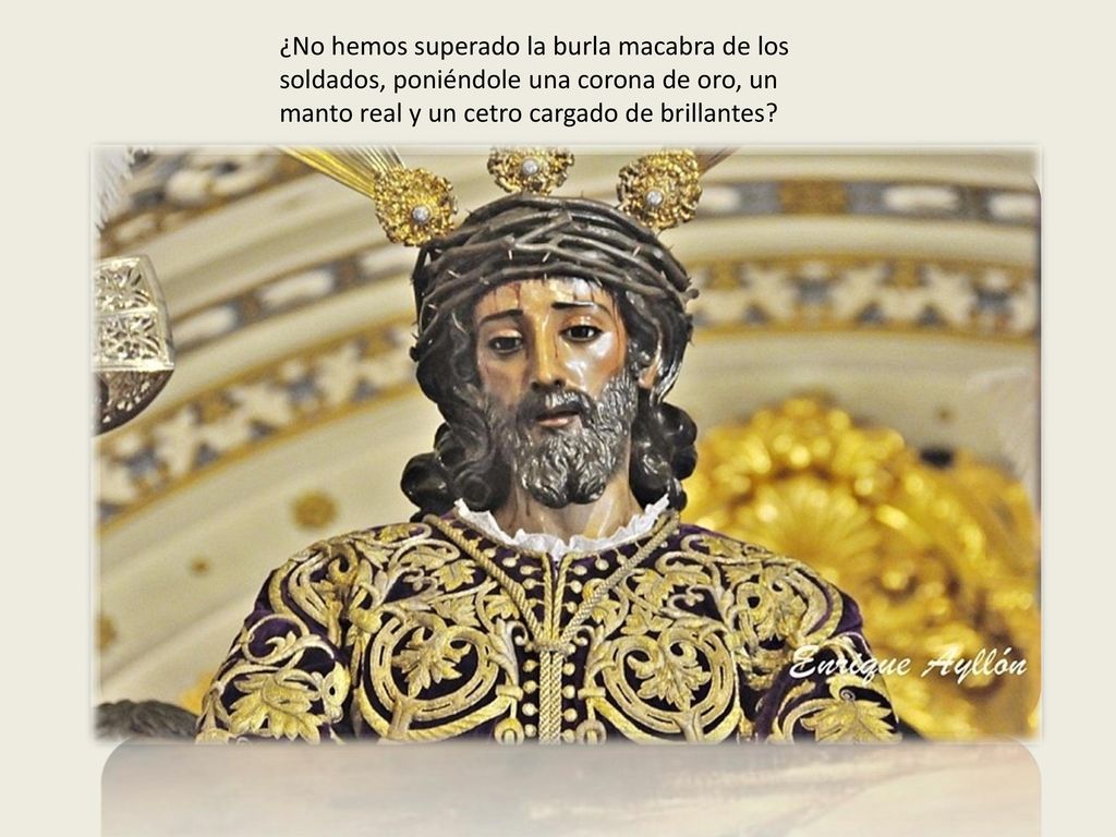 ¿No hemos superado la burla macabra de los soldados, poniéndole una corona de oro, un manto real y un cetro cargado de brillantes