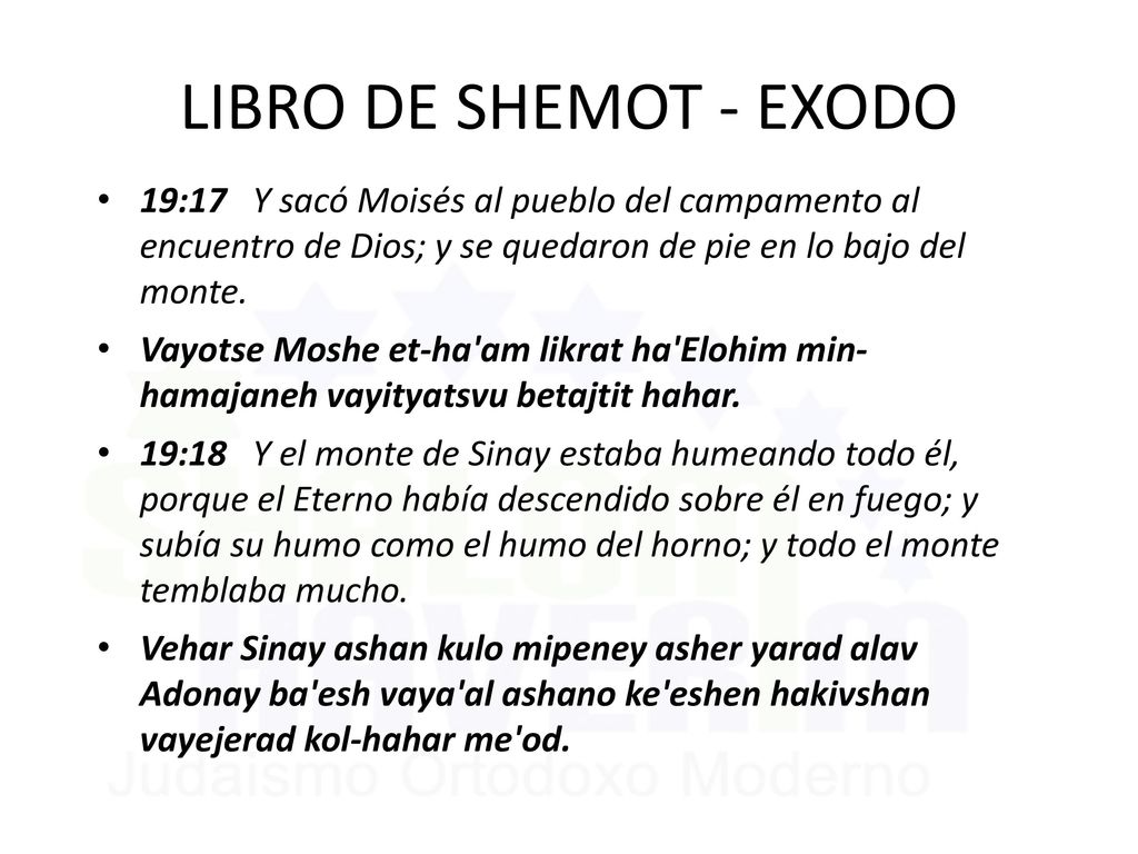 LIBRO DE SHEMOT - EXODO 19:17 Y sacó Moisés al pueblo del campamento al encuentro de Dios; y se quedaron de pie en lo bajo del monte.