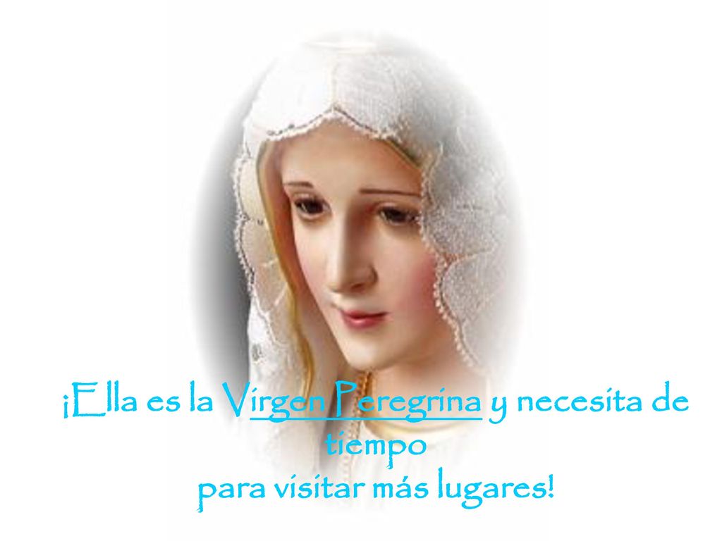 ¡Ella es la Virgen Peregrina y necesita de tiempo para visitar más lugares!