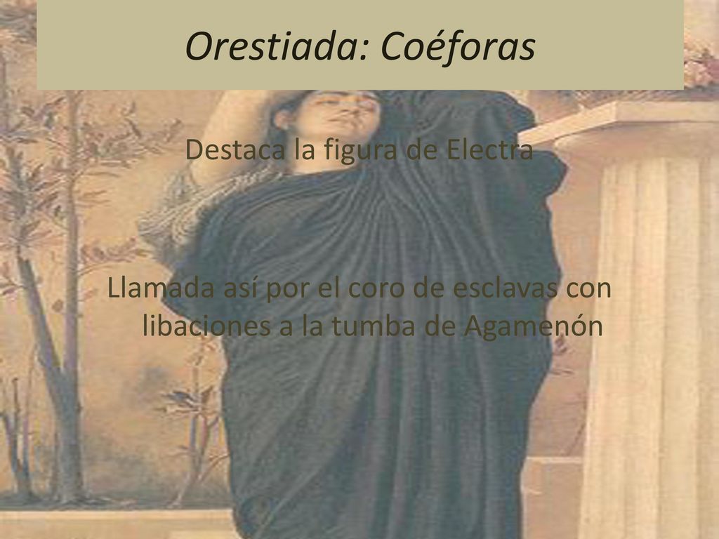 Orestiada: Coéforas Destaca la figura de Electra Llamada así por el coro de esclavas con libaciones a la tumba de Agamenón