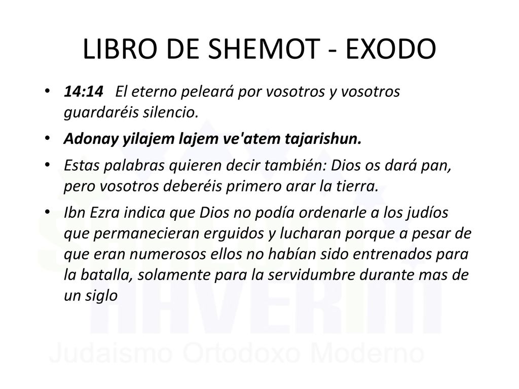LIBRO DE SHEMOT - EXODO 14:14 El eterno peleará por vosotros y vosotros guardaréis silencio. Adonay yilajem lajem ve atem tajarishun.