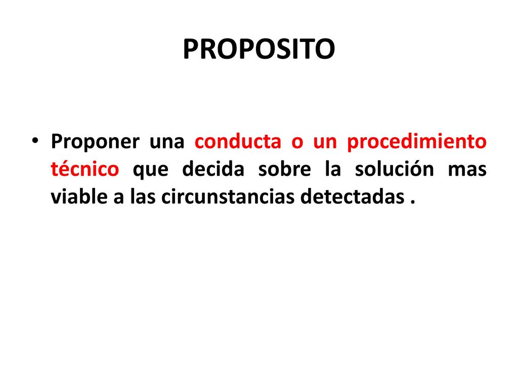 PROPOSITO Proponer una conducta o un procedimiento técnico que decida sobre la solución mas viable a las circunstancias detectadas .