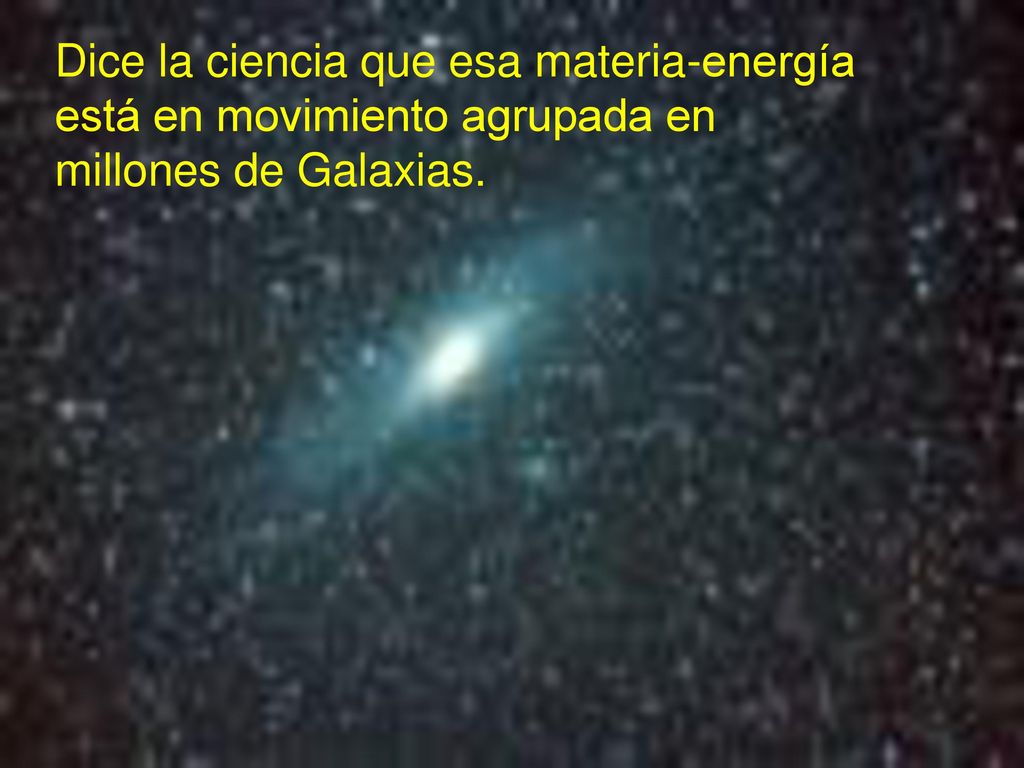 Dice la ciencia que esa materia-energía está en movimiento agrupada en millones de Galaxias.