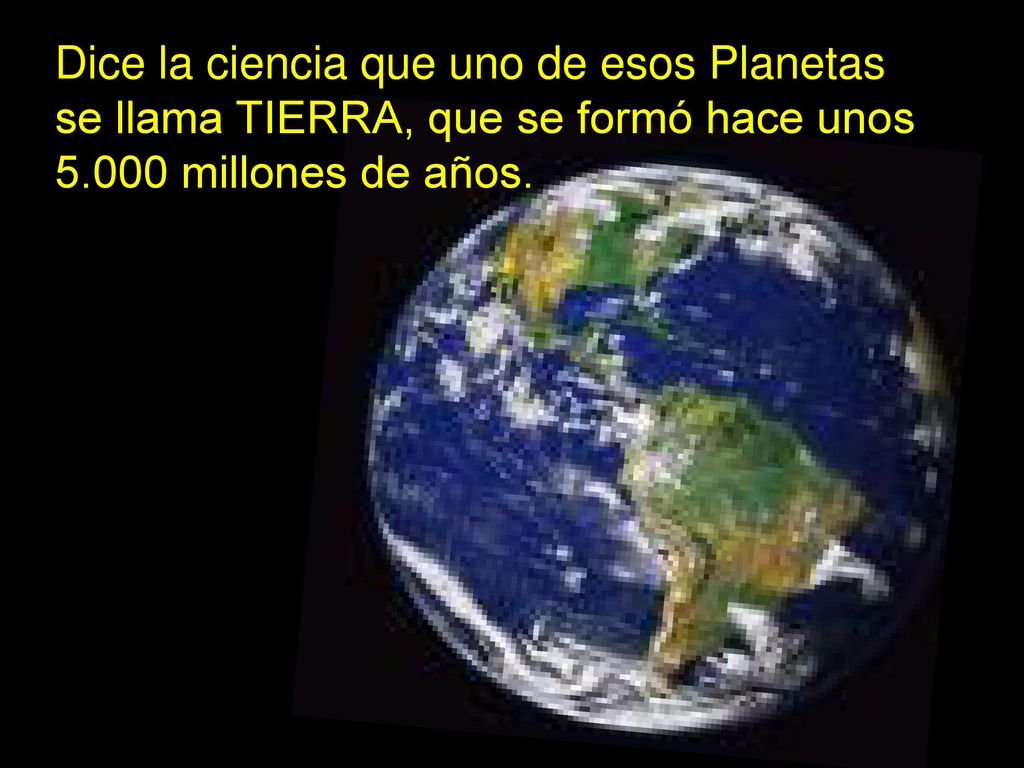 Dice la ciencia que uno de esos Planetas se llama TIERRA, que se formó hace unos millones de años.