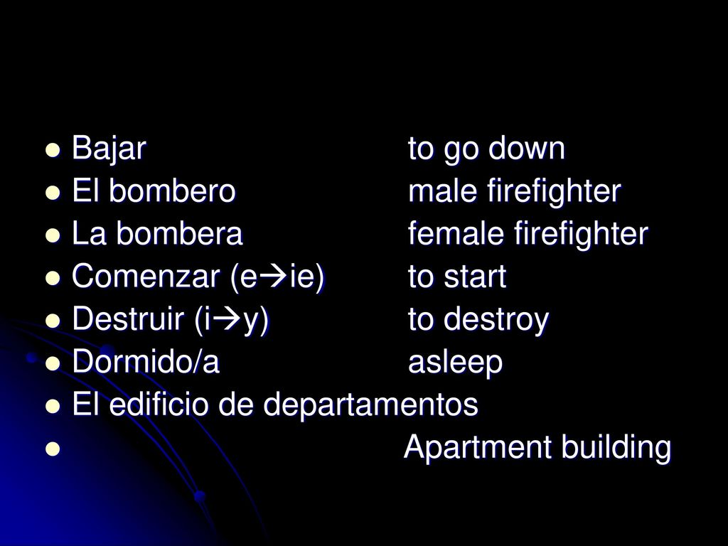 Bajar to go down El bombero male firefighter. La bombera female firefighter. Comenzar (eie) to start.
