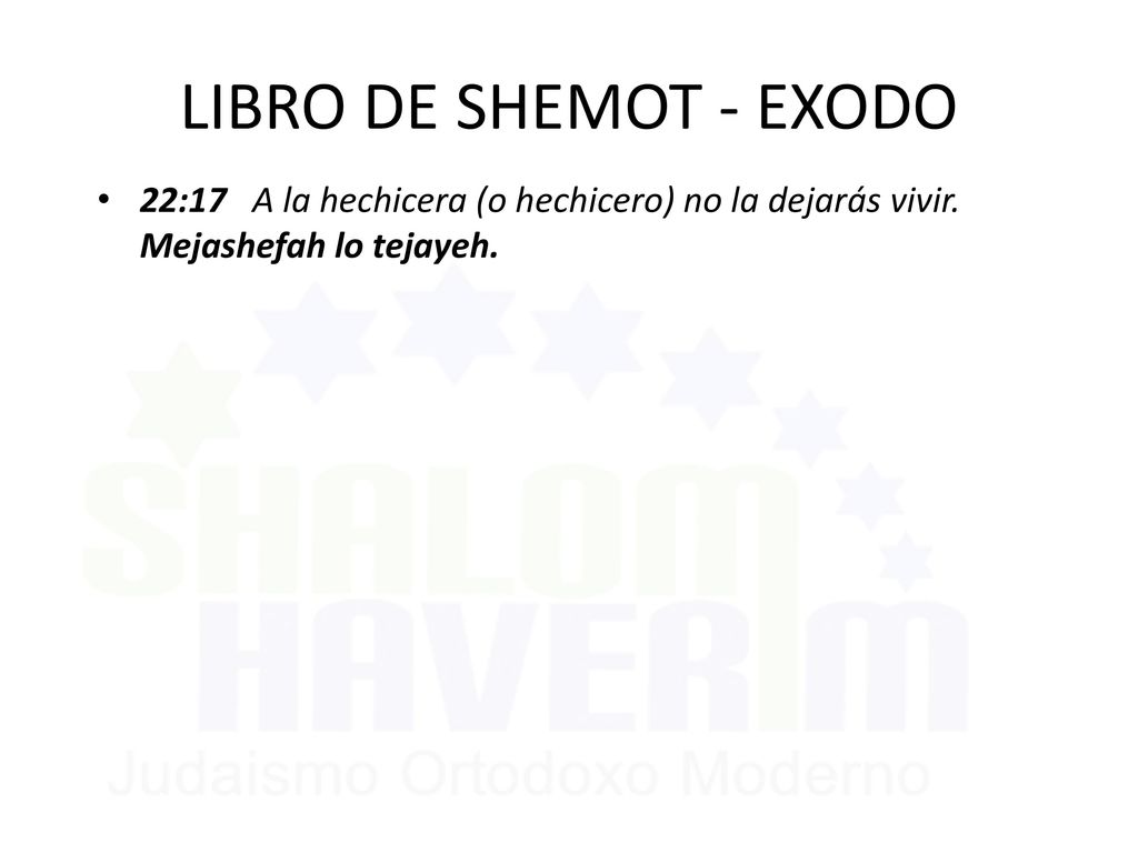 LIBRO DE SHEMOT - EXODO 22:17 A la hechicera (o hechicero) no la dejarás vivir.