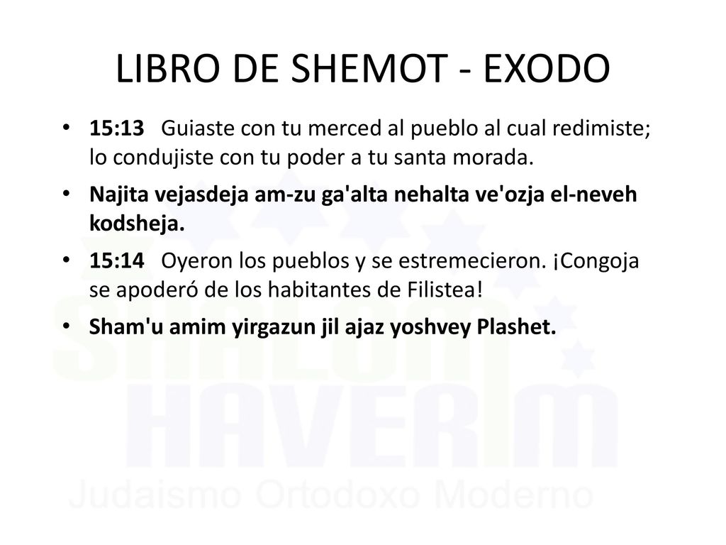LIBRO DE SHEMOT - EXODO 15:13 Guiaste con tu merced al pueblo al cual redimiste; lo condujiste con tu poder a tu santa morada.