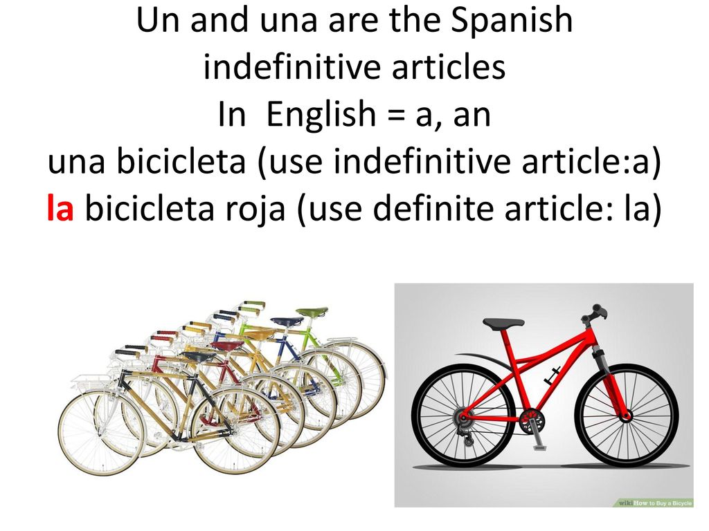 Un and una are the Spanish indefinitive articles In English = a, an una bicicleta (use indefinitive article:a) la bicicleta roja (use definite article: la)
