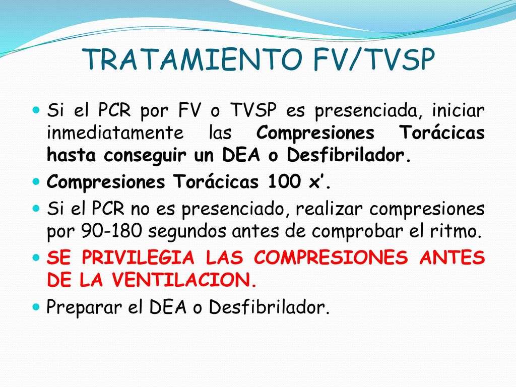 TRATAMIENTO FV/TVSP Si el PCR por FV o TVSP es presenciada, iniciar inmediatamente las Compresiones Torácicas hasta conseguir un DEA o Desfibrilador.