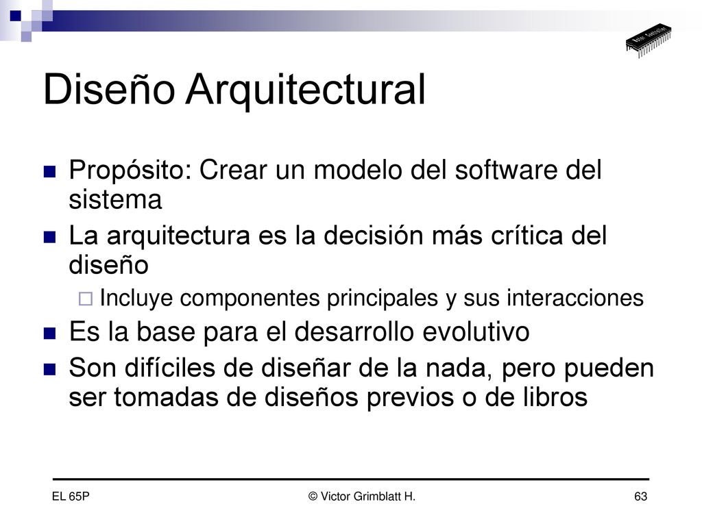 Diseño Arquitectural Propósito: Crear un modelo del software del sistema. La arquitectura es la decisión más crítica del diseño.