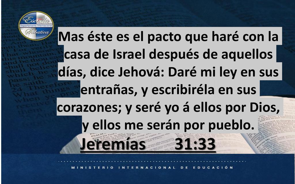 Mas éste es el pacto que haré con la casa de Israel después de aquellos días, dice Jehová: Daré mi ley en sus entrañas, y escribiréla en sus corazones; y seré yo á ellos por Dios, y ellos me serán por pueblo.