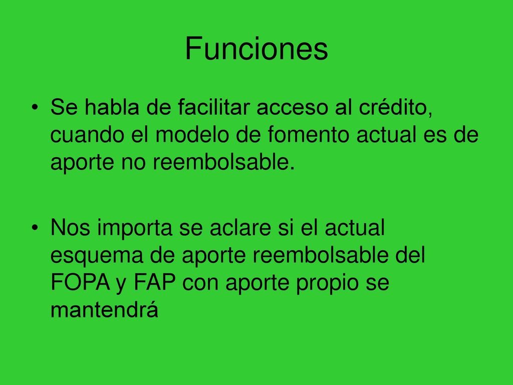 Funciones Se habla de facilitar acceso al crédito, cuando el modelo de fomento actual es de aporte no reembolsable.