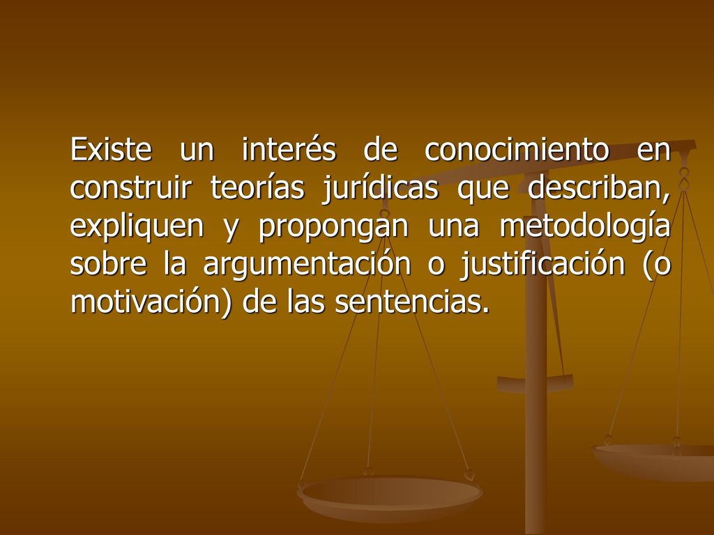 Existe un interés de conocimiento en construir teorías jurídicas que describan, expliquen y propongan una metodología sobre la argumentación o justificación (o motivación) de las sentencias.