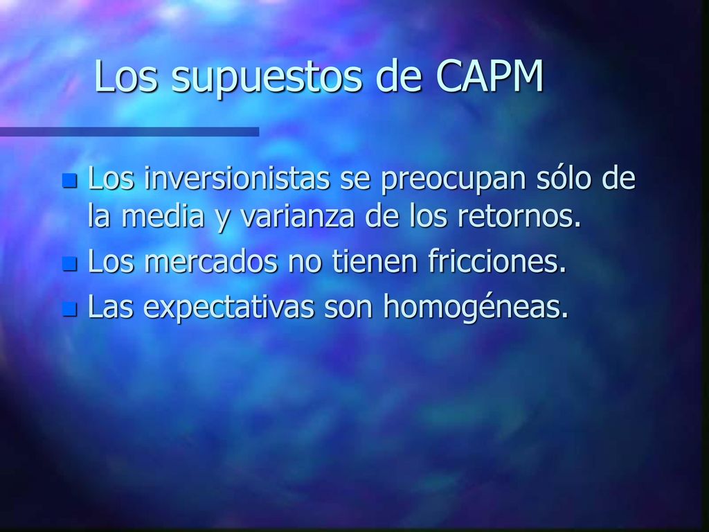 Los supuestos de CAPM Los inversionistas se preocupan sólo de la media y varianza de los retornos. Los mercados no tienen fricciones.