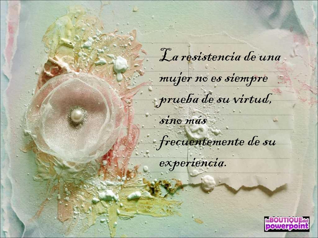 La resistencia de una mujer no es siempre prueba de su virtud, sino más frecuentemente de su experiencia.