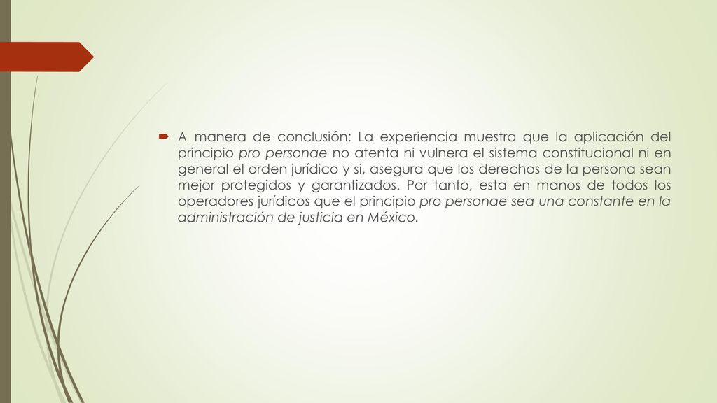 A manera de conclusión: La experiencia muestra que la aplicación del principio pro personae no atenta ni vulnera el sistema constitucional ni en general el orden jurídico y si, asegura que los derechos de la persona sean mejor protegidos y garantizados.