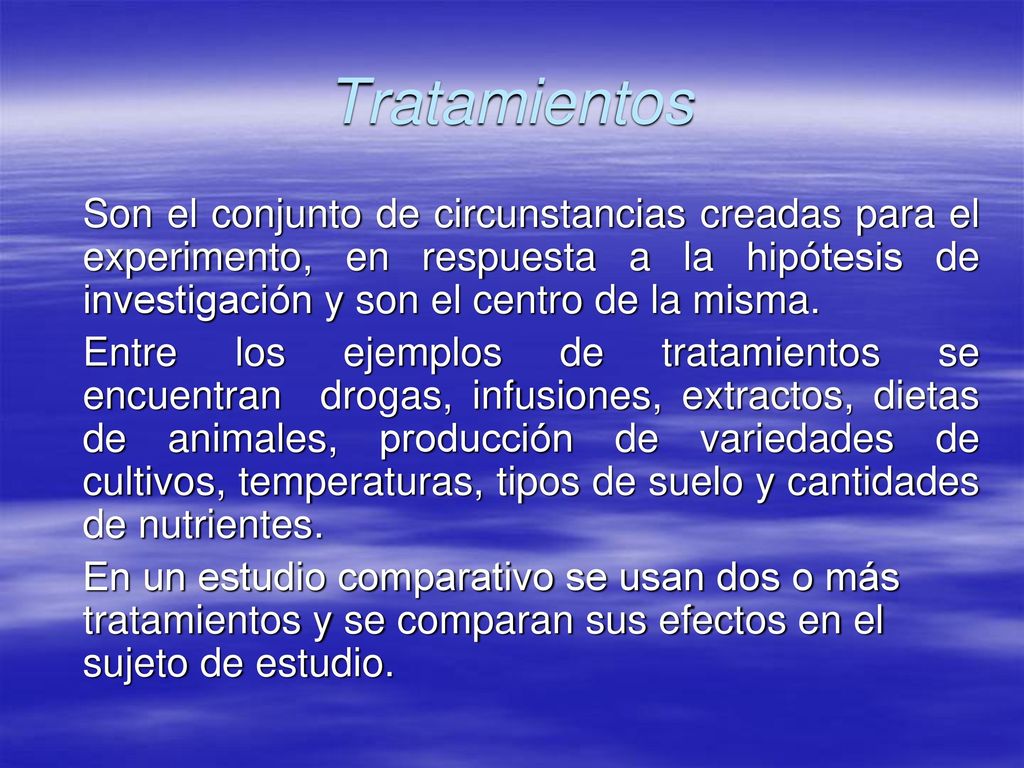 Tratamientos Son el conjunto de circunstancias creadas para el experimento, en respuesta a la hipótesis de investigación y son el centro de la misma.