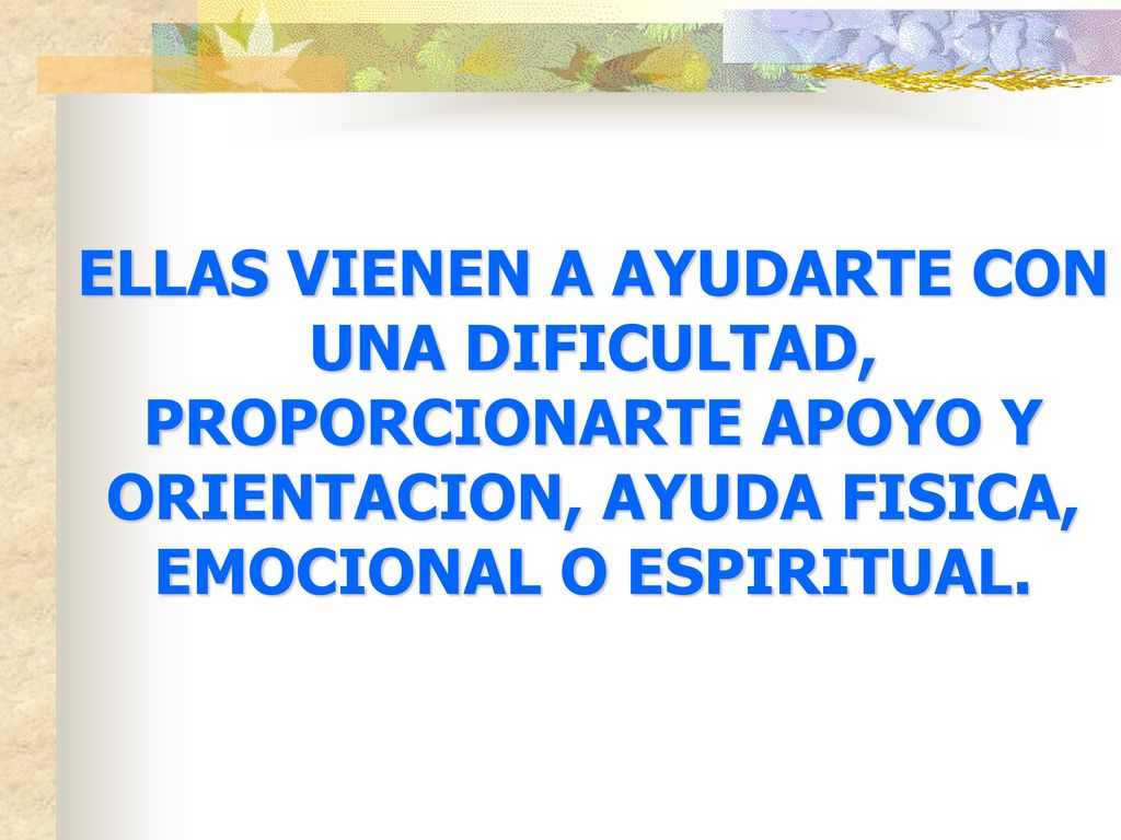 ELLAS VIENEN A AYUDARTE CON UNA DIFICULTAD, PROPORCIONARTE APOYO Y ORIENTACION, AYUDA FISICA, EMOCIONAL O ESPIRITUAL.