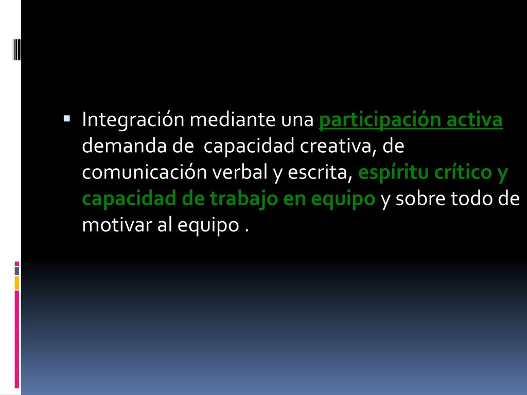Integración mediante una participación activa demanda de capacidad creativa, de comunicación verbal y escrita, espíritu crítico y capacidad de trabajo en equipo y sobre todo de motivar al equipo .