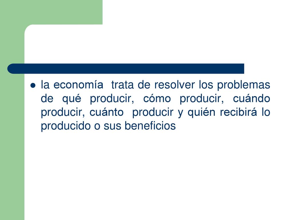 la economía trata de resolver los problemas de qué producir, cómo producir, cuándo producir, cuánto producir y quién recibirá lo producido o sus beneficios