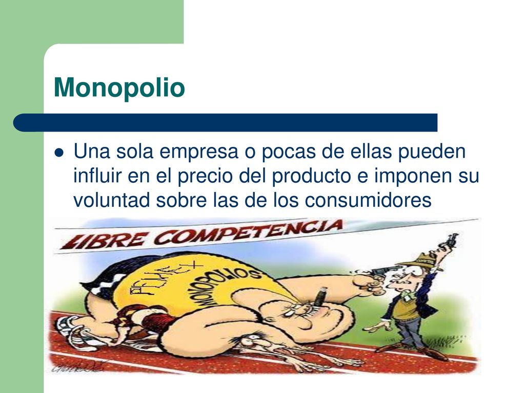 Monopolio Una sola empresa o pocas de ellas pueden influir en el precio del producto e imponen su voluntad sobre las de los consumidores.