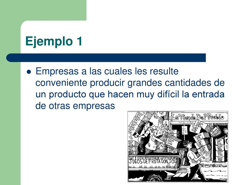 Ejemplo 1 Empresas a las cuales les resulte conveniente producir grandes cantidades de un producto que hacen muy difícil la entrada de otras empresas.