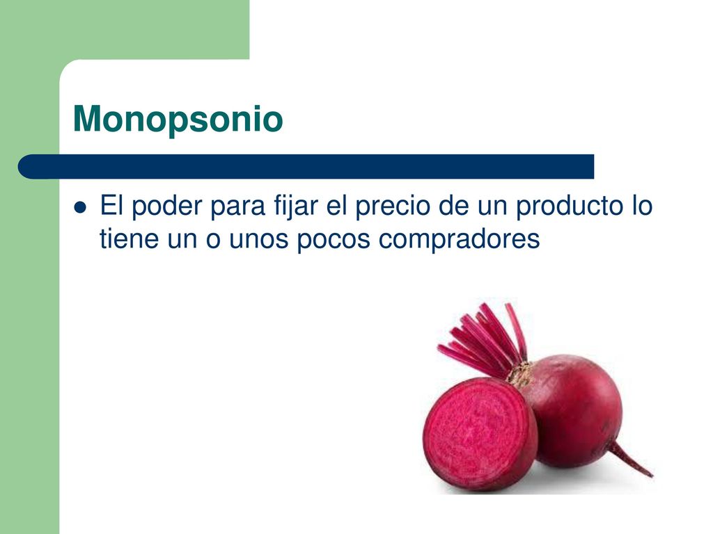 Monopsonio El poder para fijar el precio de un producto lo tiene un o unos pocos compradores