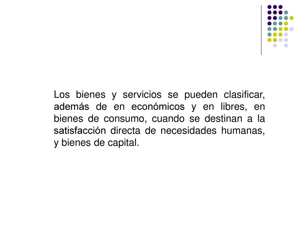 Los bienes y servicios se pueden clasificar, además de en económicos y en libres, en bienes de consumo, cuando se destinan a la satisfacción directa de necesidades humanas, y bienes de capital.