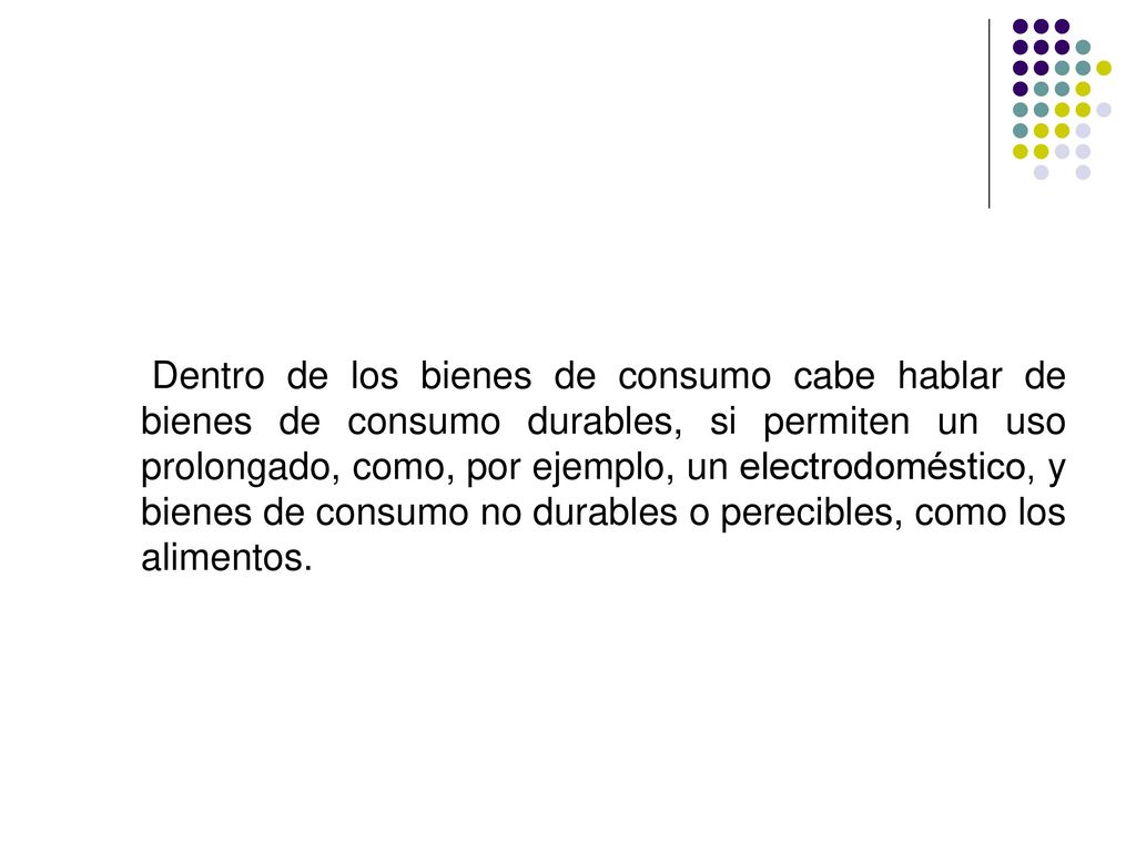 Dentro de los bienes de consumo cabe hablar de bienes de consumo durables, si permiten un uso prolongado, como, por ejemplo, un electrodoméstico, y bienes de consumo no durables o perecibles, como los alimentos.