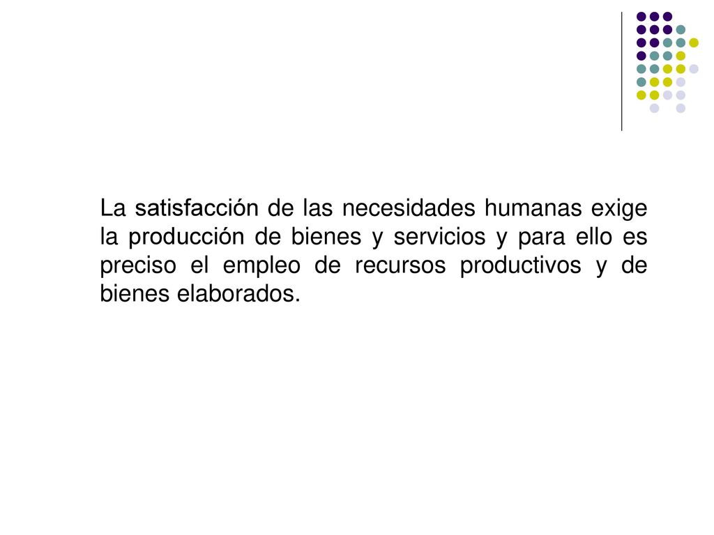 La satisfacción de las necesidades humanas exige la producción de bienes y servicios y para ello es preciso el empleo de recursos productivos y de bienes elaborados.