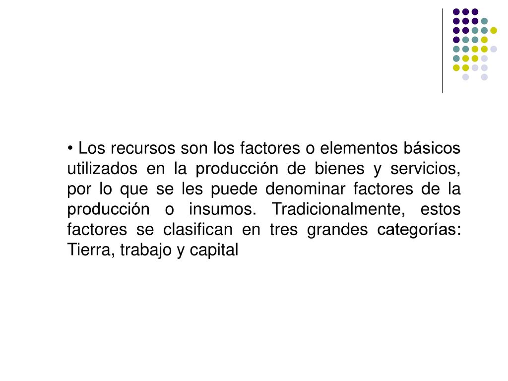 • Los recursos son los factores o elementos básicos utilizados en la producción de bienes y servicios, por lo que se les puede denominar factores de la producción o insumos.