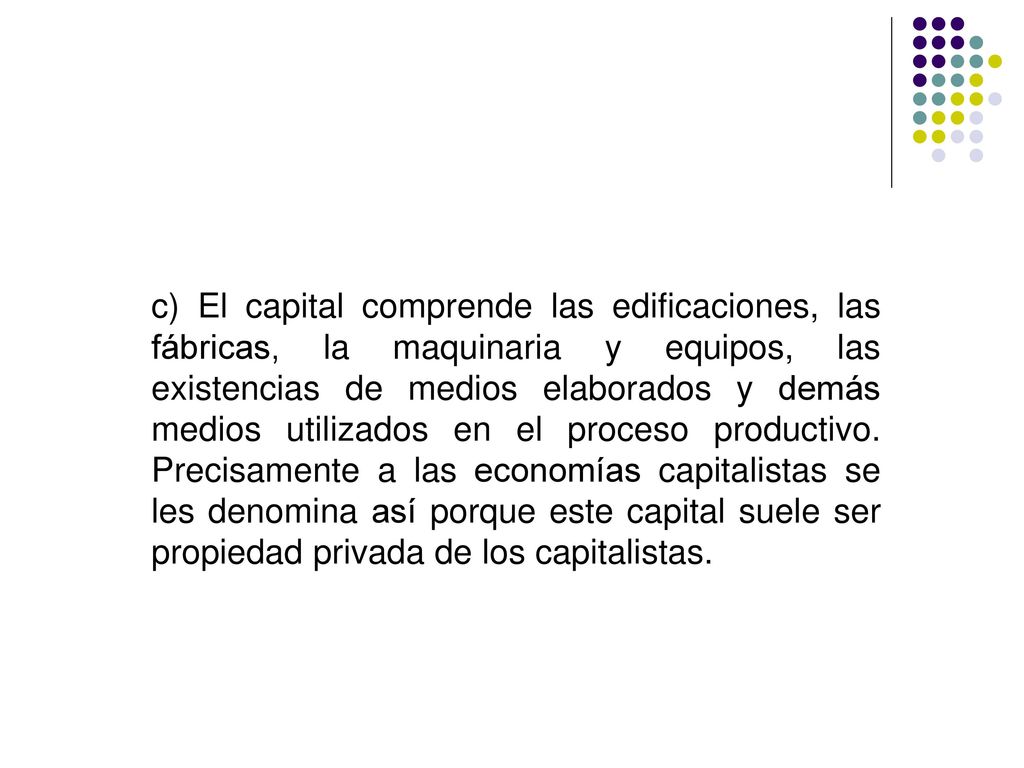 c) El capital comprende las edificaciones, las fábricas, la maquinaria y equipos, las existencias de medios elaborados y demás medios utilizados en el proceso productivo.