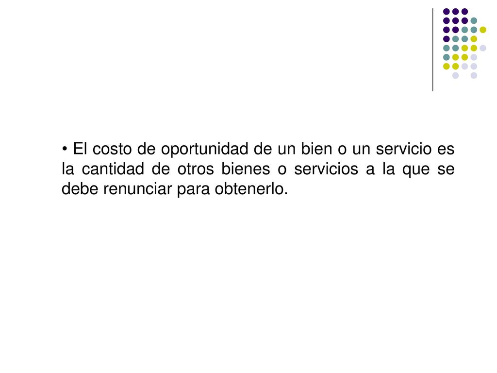 • El costo de oportunidad de un bien o un servicio es la cantidad de otros bienes o servicios a la que se debe renunciar para obtenerlo.
