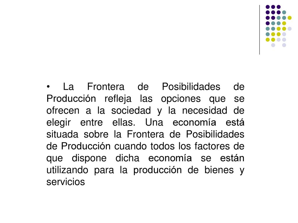 • La Frontera de Posibilidades de Producción refleja las opciones que se ofrecen a la sociedad y la necesidad de elegir entre ellas.