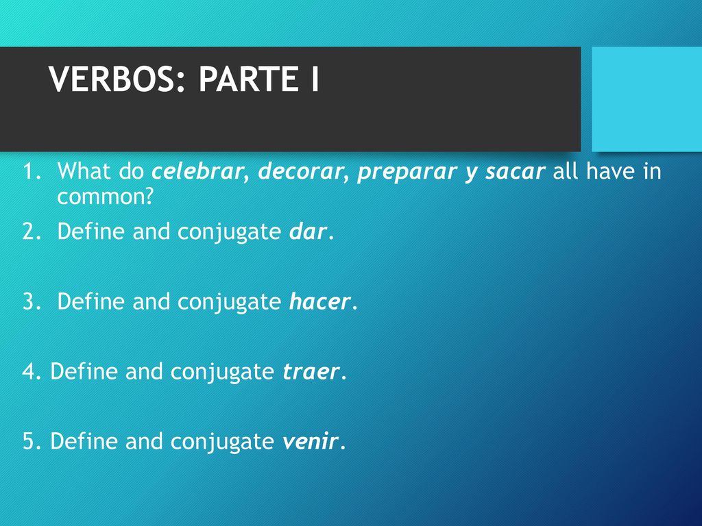 VERBOS: PARTE I What do celebrar, decorar, preparar y sacar all have in common Define and conjugate dar.