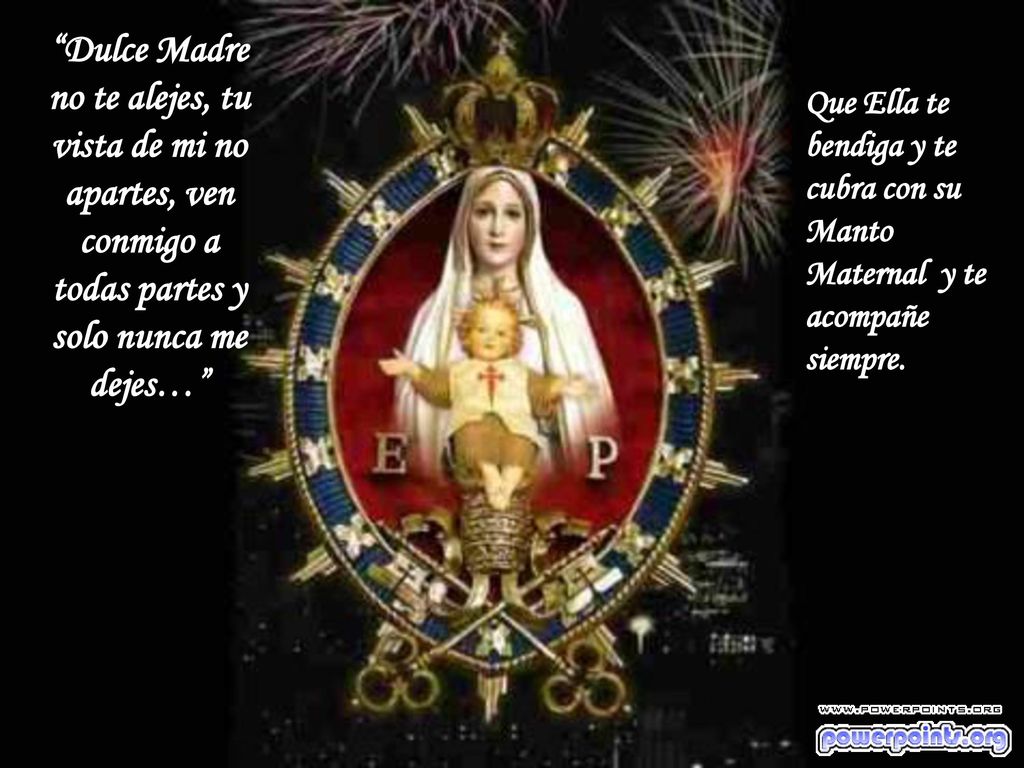Dulce Madre no te alejes, tu vista de mi no apartes, ven conmigo a todas partes y solo nunca me dejes…