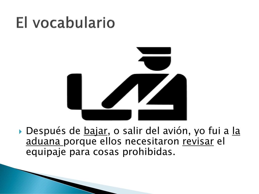 El vocabulario Después de bajar, o salir del avión, yo fui a la aduana porque ellos necesitaron revisar el equipaje para cosas prohibidas.