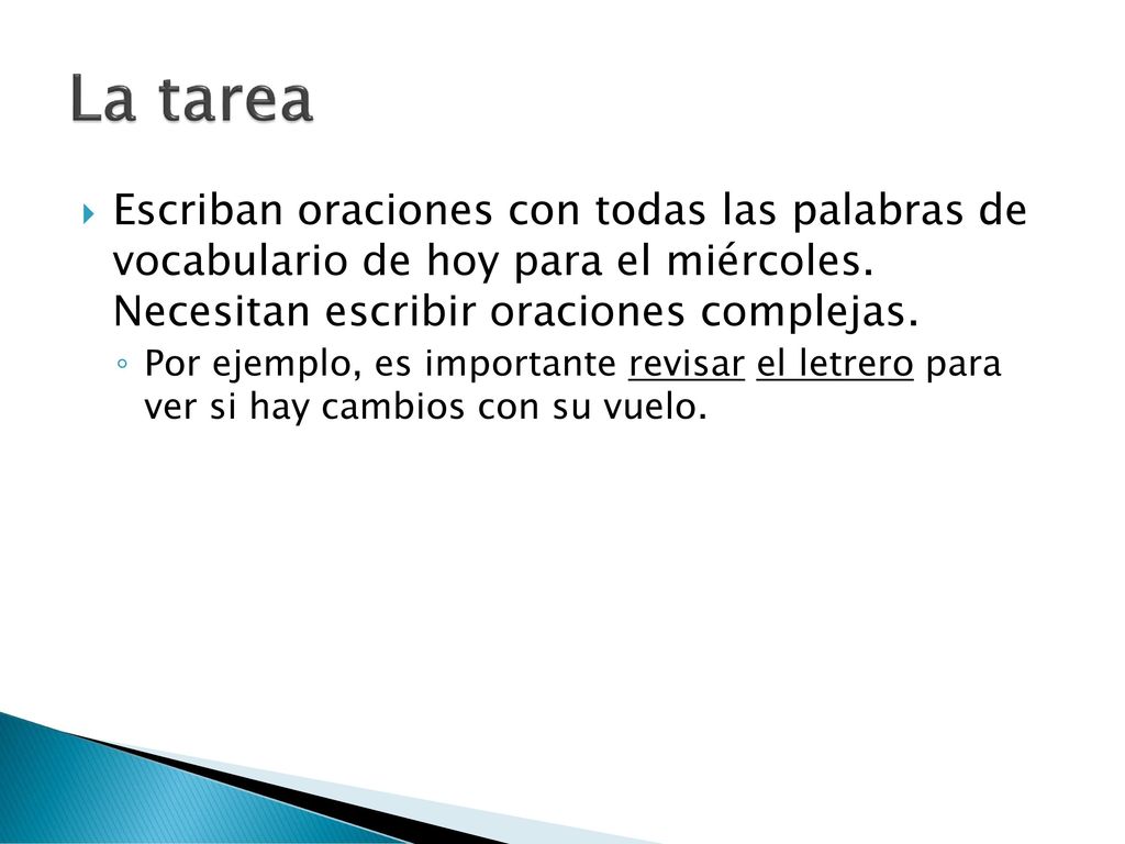 La tarea Escriban oraciones con todas las palabras de vocabulario de hoy para el miércoles. Necesitan escribir oraciones complejas.