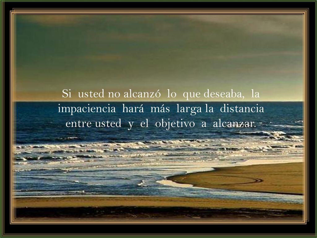 Si usted no alcanzó lo que deseaba, la impaciencia hará más larga la distancia entre usted y el objetivo a alcanzar.