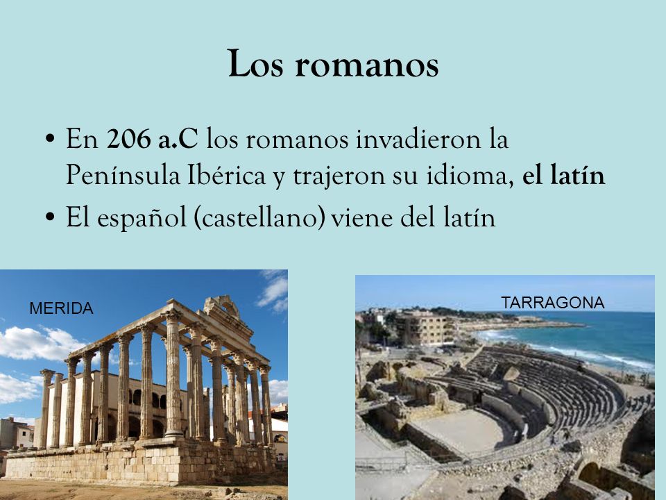 Los romanos En 206 a.C los romanos invadieron la Península Ibérica y trajeron su idioma, el latín. El español (castellano) viene del latín.