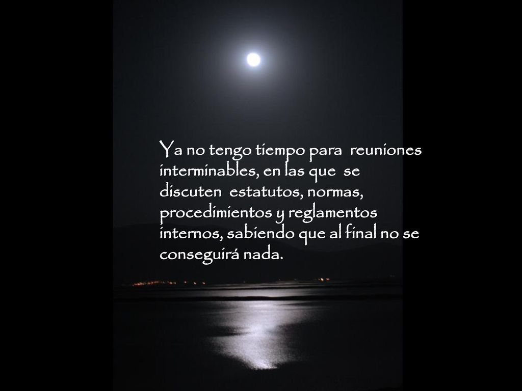Ya no tengo tiempo para reuniones interminables, en las que se discuten estatutos, normas, procedimientos y reglamentos internos, sabiendo que al final no se conseguirá nada.