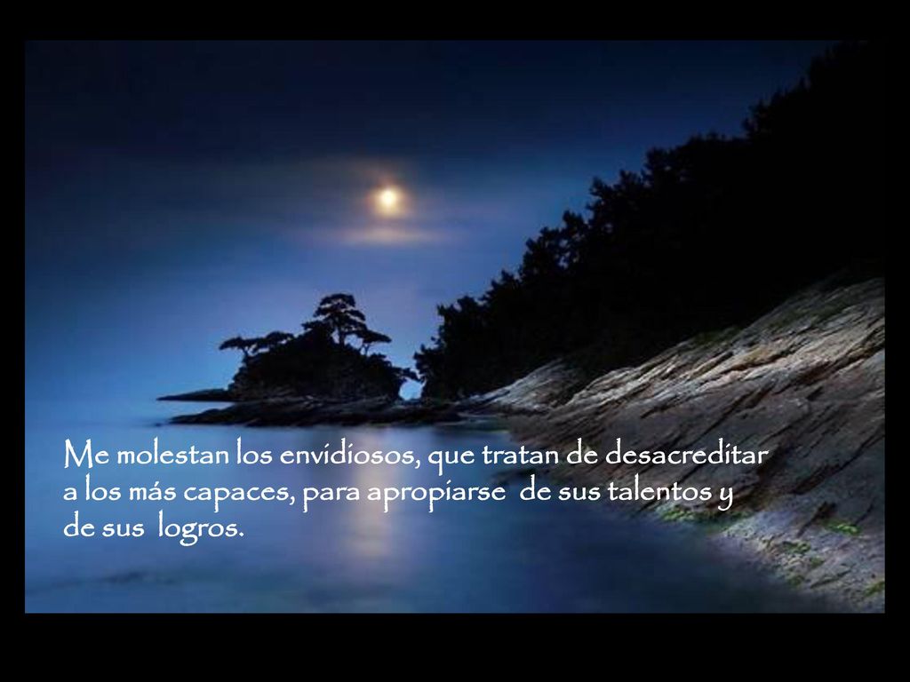 Me molestan los envidiosos, que tratan de desacreditar a los más capaces, para apropiarse de sus talentos y de sus logros.