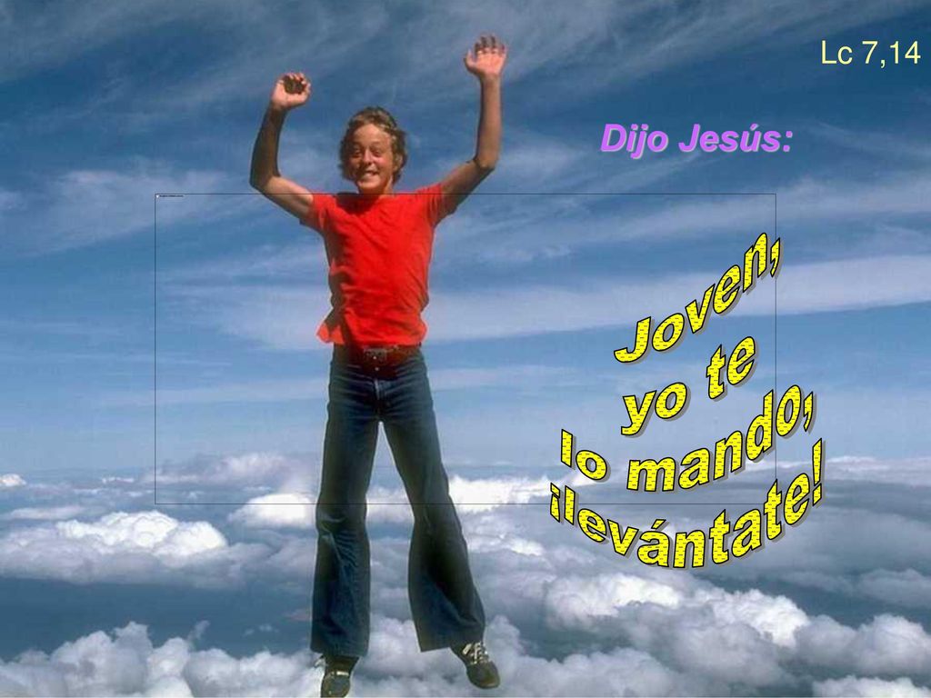Lc 7,14 Dijo Jesús: Joven, yo te lo mando, ¡levántate!