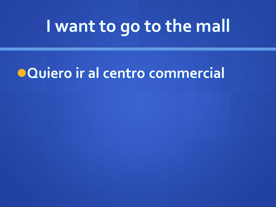 I want to go to the mall Quiero ir al centro commercial