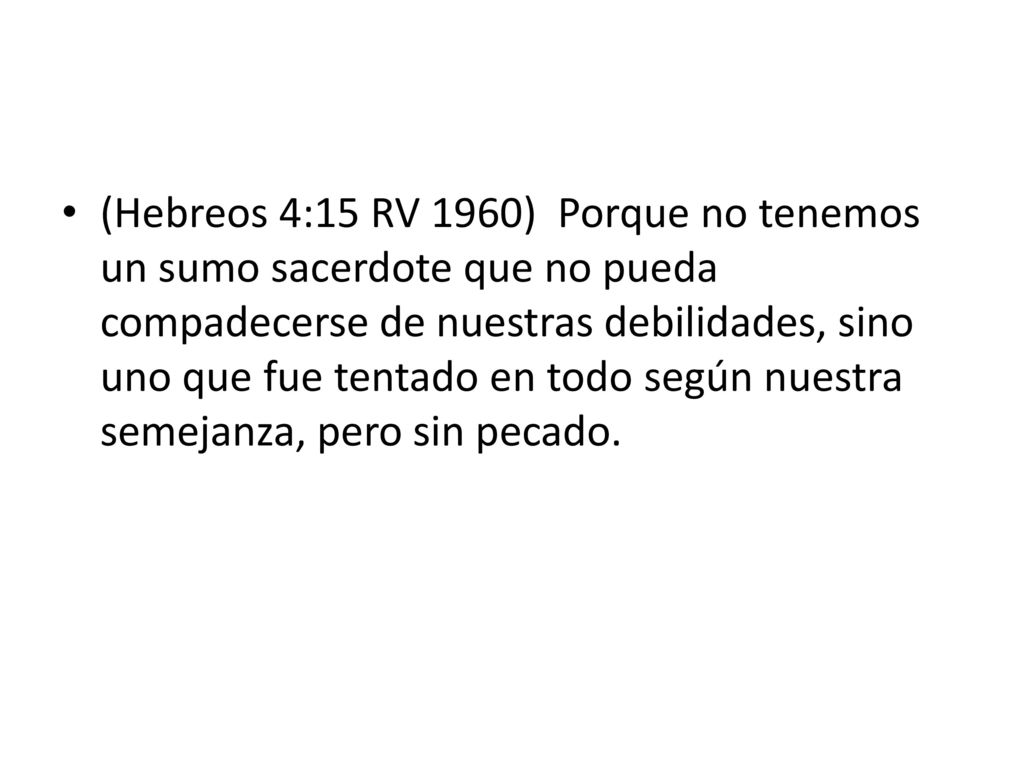 (Hebreos 4:15 RV 1960) Porque no tenemos un sumo sacerdote que no pueda compadecerse de nuestras debilidades, sino uno que fue tentado en todo según nuestra semejanza, pero sin pecado.