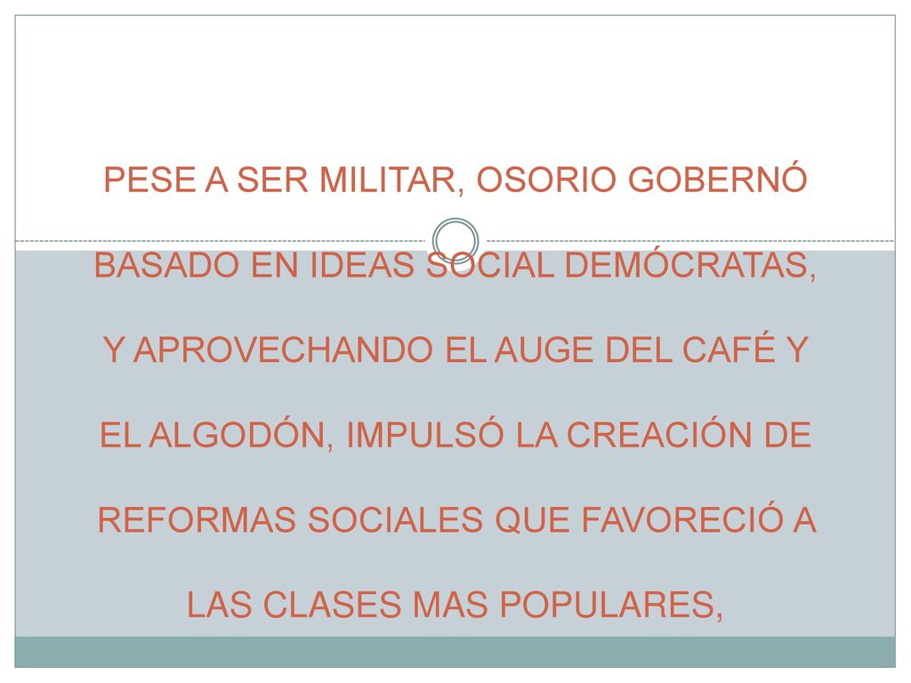 PESE A SER MILITAR, OSORIO GOBERNÓ BASADO EN IDEAS SOCIAL DEMÓCRATAS, Y APROVECHANDO EL AUGE DEL CAFÉ Y EL ALGODÓN, IMPULSÓ LA CREACIÓN DE REFORMAS SOCIALES QUE FAVORECIÓ A LAS CLASES MAS POPULARES,